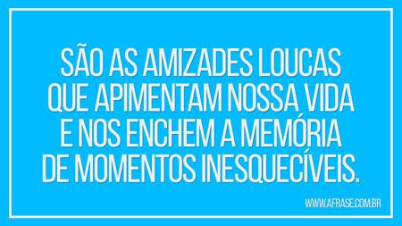 São as amizades loucas que apimentam nossa vida e nos enchem a memória de momentos inesquecíveis.