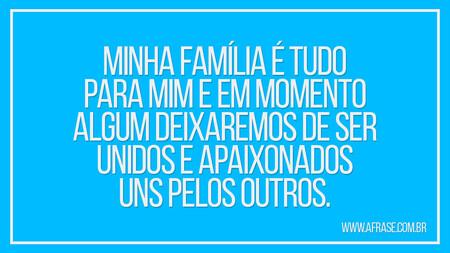 Minha família é tudo para mim e em momento algum deixaremos de ser unidos e apaixonados uns pelos outros.