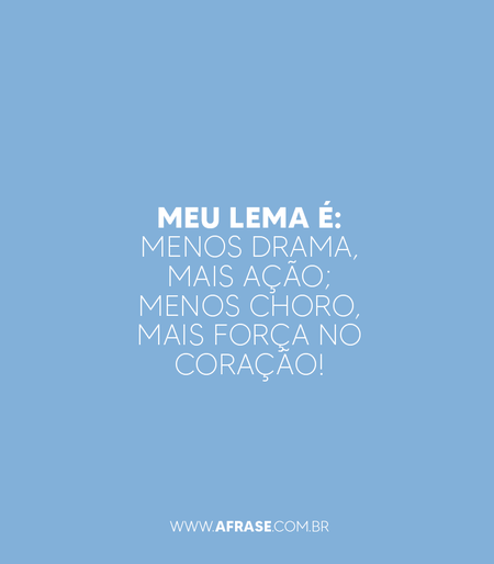 Meu lema é: menos drama, mais ação; menos choro, mais força no coração!