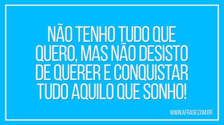 Não tenho tudo que quero, mas não desisto de querer e conquistar tudo aquilo que sonho!