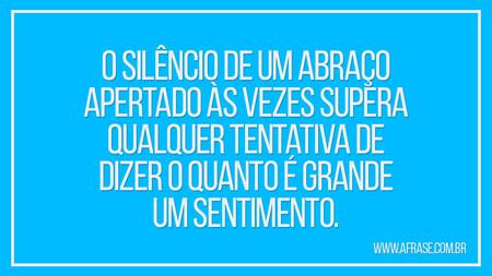 O silêncio de um abraço apertado às vezes supera qualquer tentativa de dizer o quanto é grande um sentimento.