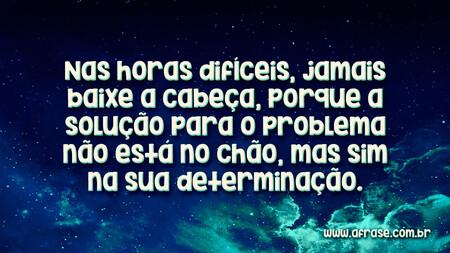 Nas horas difíceis, jamais baixe a cabeça, porque a solução para o problema não está no chão, mas sim na sua determinação.
