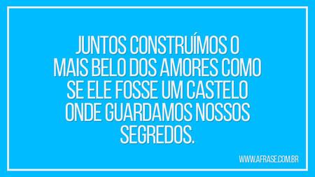 Juntos construímos o mais belo dos amores como se ele fosse um castelo onde guardamos nossos segredos.