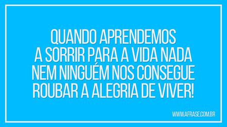 Quando aprendemos a sorrir para a vida nada nem ninguém nos consegue roubar a alegria de viver!