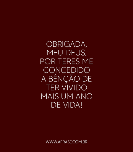 Obrigada, meu Deus, por teres me concedido a bênção de ter vivido mais um ano de vida!