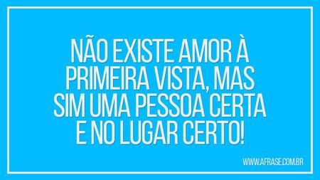 Não existe amor à primeira vista, mas sim uma pessoa certa e no lugar certo!