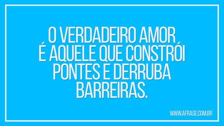 O verdadeiro amor é aquele que constrói pontes e derruba barreiras.