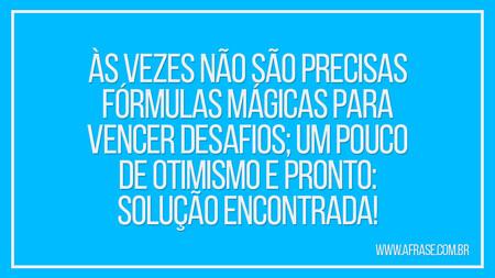 Às vezes não são precisas fórmulas mágicas para vencer desafios; um pouco de otimismo e pronto: solução encontrada!