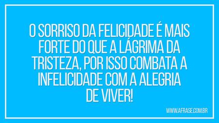 O sorriso da felicidade é mais forte do que a lágrima da tristeza, por isso combata a infelicidade com a alegria de viver!