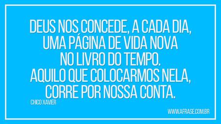 Deus nos concede, a cada dia, uma página de vida nova no livro do tempo.
Aquilo que colocarmos nela, corre por nossa conta.