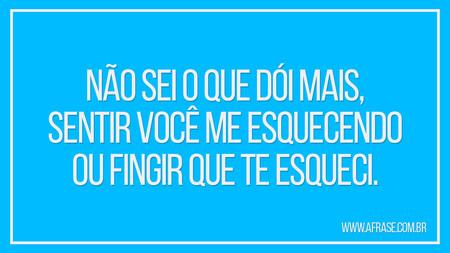 Não sei o que dói mais, sentir você me esquecendo, ou fingir que te esqueci.