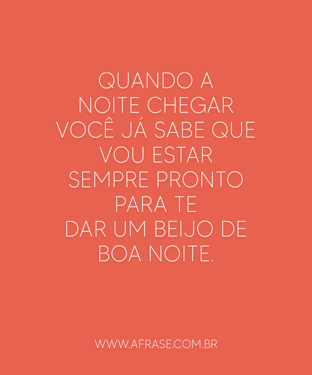Quando a noite chegar você já sabe que vou estar sempre pronto para te dar um beijo de boa noite.