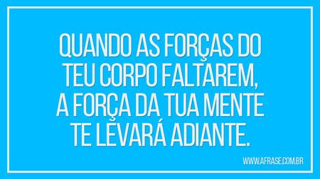 Quando as forças do teu corpo faltarem, a força da tua mente te levará adiante.