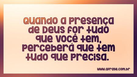Quando a presença de Deus for tudo que você tem, perceberá que tem tudo que precisa. 