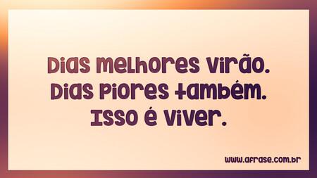 Dias melhores virão.
Dias piores também.
Isso é viver.