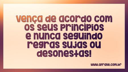 Vença de acordo com os seus princípios e nunca seguindo regras sujas ou desonestas!