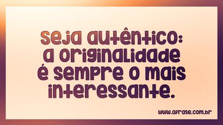 Seja autêntico: a originalidade é sempre o mais interessante.