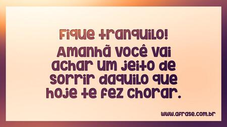 Fique tranquilo!
Amanhã você vai achar um jeito de sorrir daquilo que hoje te fez chorar.