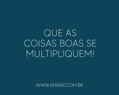 Que as coisas boas se multipliquem!