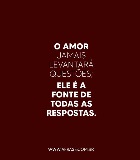 O amor jamais levantará questões; ele é a fonte de todas as respostas.
