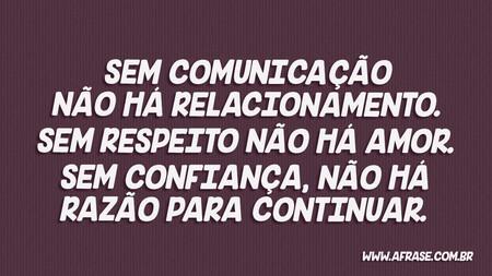 Sem comunicação não há relacionamento.
Sem respeito não há amor.
Sem confiança, não há razão para continuar.