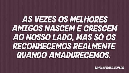 Às vezes os melhores amigos nascem e crescem ao nosso lado, mas só os reconhecemos realmente quando amadurecemos.