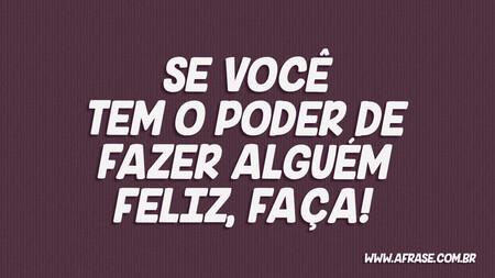 Se você tem o poder de fazer alguém feliz, FAÇA!