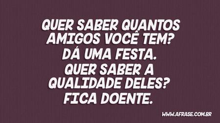 Quer saber quantos amigos você tem?
Dá uma festa.
Quer saber a qualidade deles?
Fica doente.