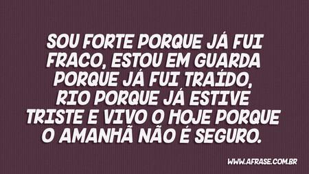 Sou forte porque já fui fraco, estou em guarda porque já fui traído, rio porque já estive triste e vivo o hoje porque o amanhã não é seguro.