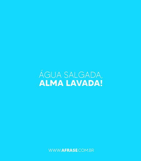 Água salgada, Alma lavada!