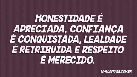 Honestidade é apreciada, confiança é conquistada, lealdade é retribuída e respeito é merecido.