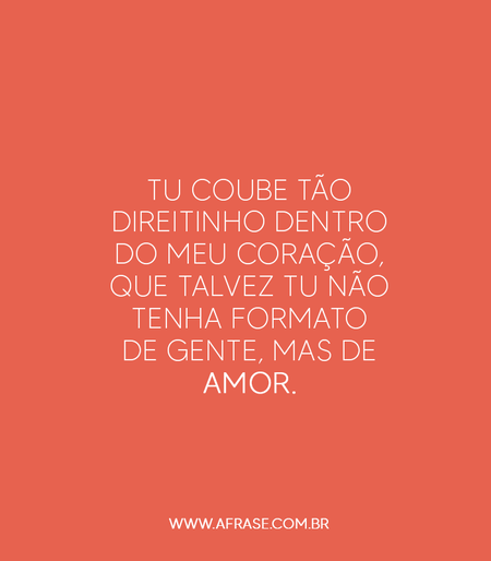 Tu coube tão direitinho dentro do meu coração, que talvez tu não tenha formato de gente, mas de amor.