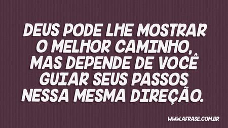 Deus pode lhe mostrar o melhor caminho, mas depende de você guiar seus passos nessa mesma direção.