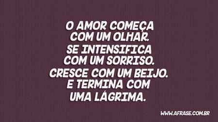 O amor começa com um olhar.
Se intensifica com um sorriso.
Cresce com um beijo.
E termina com uma lágrima.