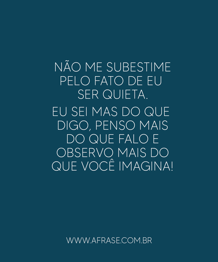 Não me subestime pelo fato de eu ser quieta.
Eu sei mas do que digo, penso mais do que falo e observo mais do que você imagina!