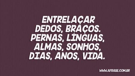 Entrelaçar Dedos, braços. pernas, línguas, almas, sonhos, dias, anos, vida.