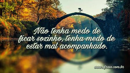 Não tenha medo de ficar sozinho, tenha medo de estar mal acompanhado.