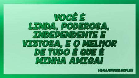 Você é linda, poderosa, independente e vistosa, e o melhor de tudo é que é minha amiga!