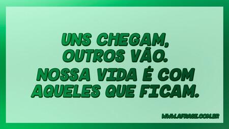 Uns chegam, outros vão.
Nossa vida é com aqueles que ficam.