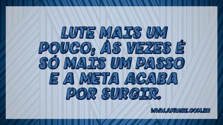 Lute mais um pouco; às vezes é só mais um passo e a meta acaba por surgir.