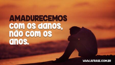 Amadurecemos com os danos, não com os anos.