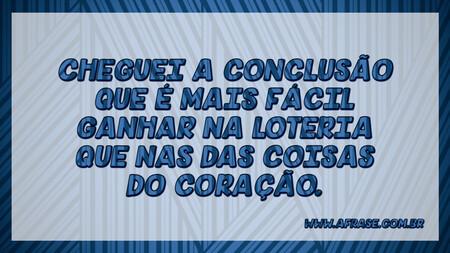 Cheguei a conclusão que é mais fácil ganhar na loteria que nas das coisas do coração.