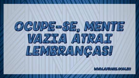 Ocupe-se, mente vazia atrai lembranças!
