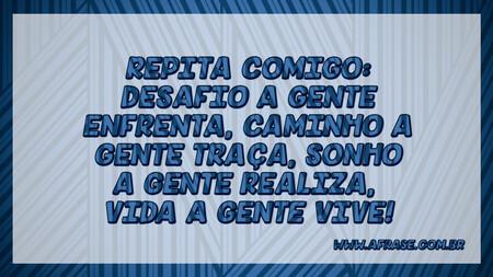 Repita comigo: Desafio a gente enfrenta, caminho a gente traça, sonho a gente realiza, vida a gente vive!