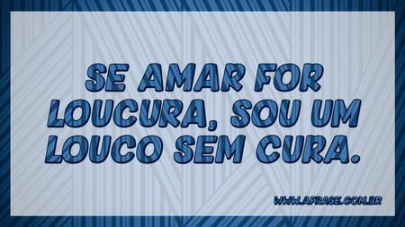 Se amar for loucura, sou um louco sem cura.