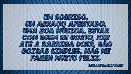 Um sorriso, um abraço apertado, uma boa música, estar com quem eu gosto, rir até a barriga doer, são coisas simples, mas me fazem muito feliz.