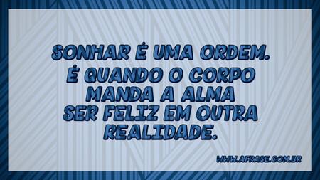 Sonhar é uma ordem.
É quando o corpo manda a alma ser feliz em outra realidade.