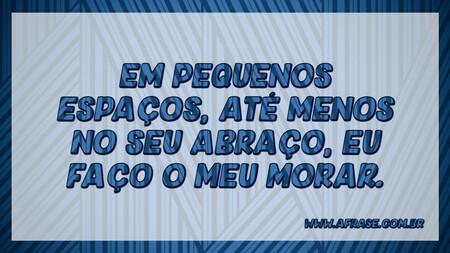 Em pequenos espaços, até menos no seu abraço, eu faço o meu morar.