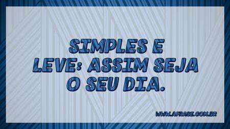 Simples e leve: assim seja o seu dia.
