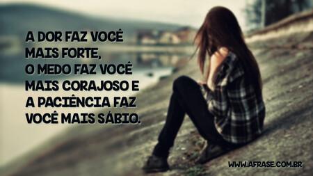 A dor faz você mais forte, o medo faz você mais corajoso e a paciência faz você mais sábio.